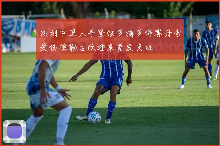 热刺中卫人手紧缺罗梅罗停赛丹索受伤德勒古欣迎来首发良机