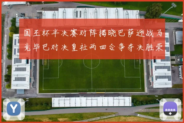 国王杯半决赛对阵揭晓巴萨迎战马竞毕巴对决皇社两回合争夺决胜荣耀