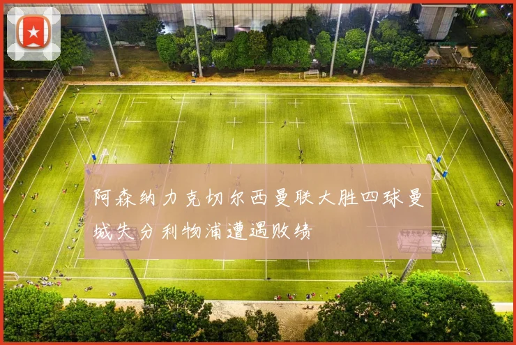 阿森纳力克切尔西曼联大胜四球曼城失分利物浦遭遇败绩