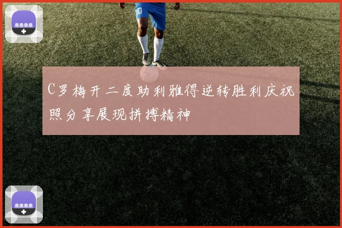 C罗梅开二度助利雅得逆转胜利庆祝照分享展现拼搏精神