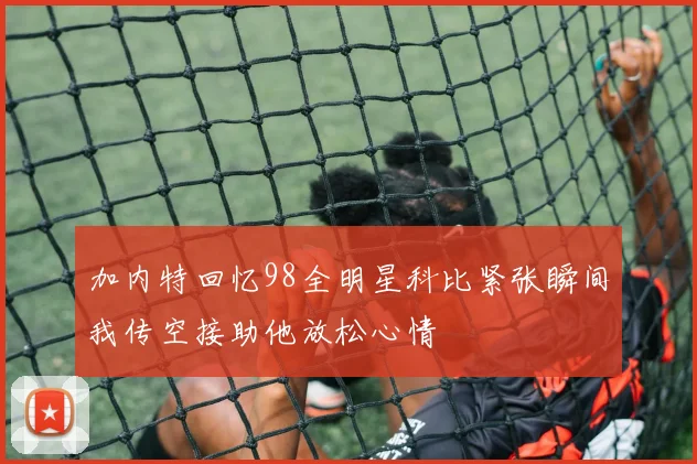 加内特回忆98全明星科比紧张瞬间我传空接助他放松心情