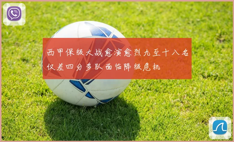西甲保级大战愈演愈烈九至十八名仅差四分多队面临降级危机