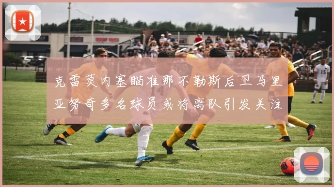 克雷莫内塞瞄准那不勒斯后卫马里亚努奇多名球员或将离队引发关注