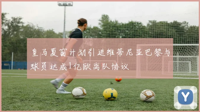 皇马夏窗计划引进维蒂尼亚巴黎与球员达成1亿欧离队协议