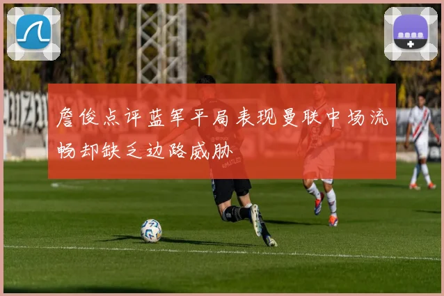 詹俊点评蓝军平局表现曼联中场流畅却缺乏边路威胁
