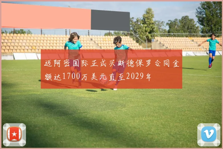 迈阿密国际正式买断德保罗合同金额达1700万美元直至2029年