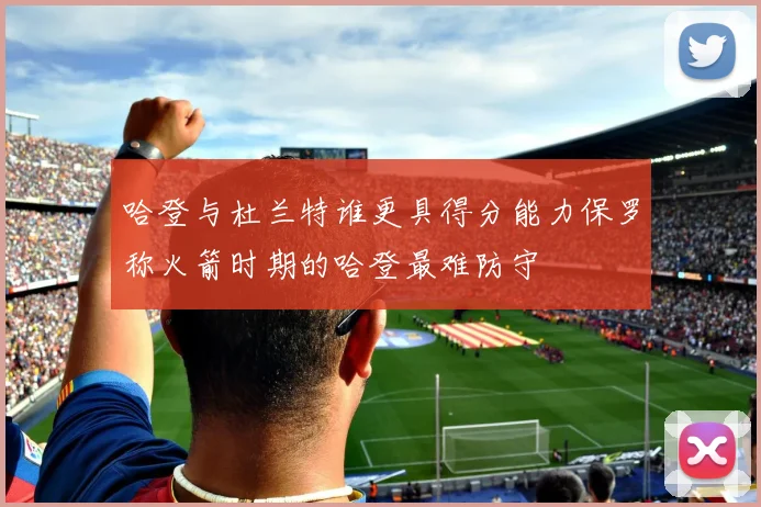哈登与杜兰特谁更具得分能力保罗称火箭时期的哈登最难防守