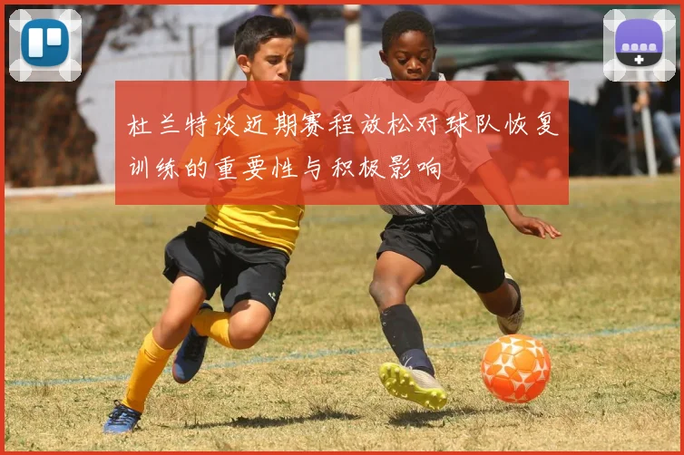 杜兰特谈近期赛程放松对球队恢复训练的重要性与积极影响