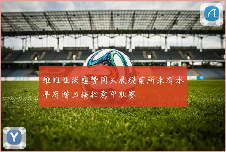 维维亚诺盛赞国米展现前所未有水平有潜力横扫意甲联赛
