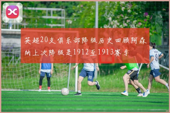 英超20支俱乐部降级历史回顾阿森纳上次降级是1912至1913赛季