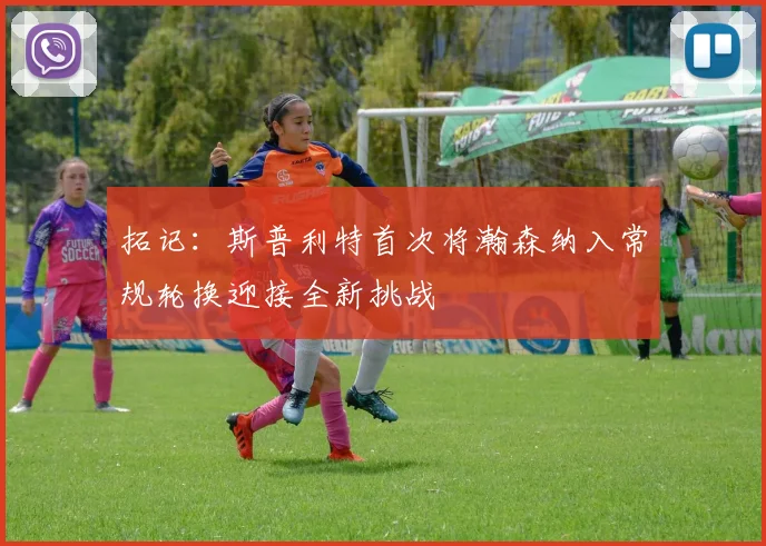 拓记：斯普利特首次将瀚森纳入常规轮换迎接全新挑战