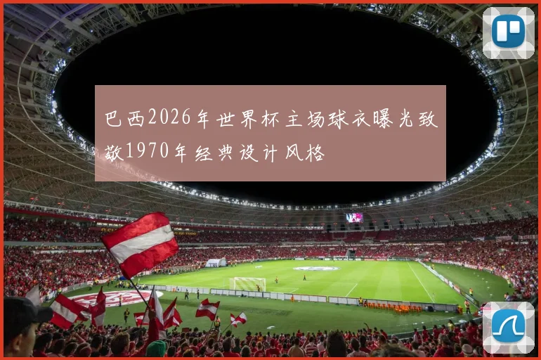 巴西2026年世界杯主场球衣曝光致敬1970年经典设计风格
