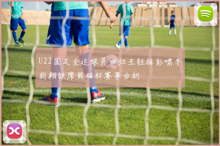 U22国足全运球员回归王钰栋彭啸李新翔缺席熊猫杯赛事分析