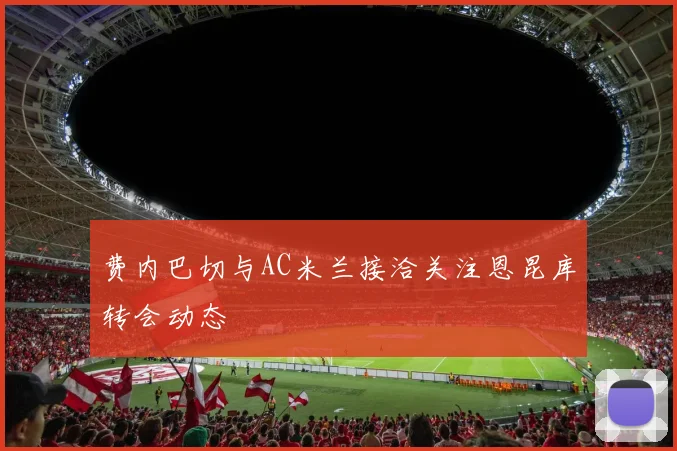 费内巴切与AC米兰接洽关注恩昆库转会动态