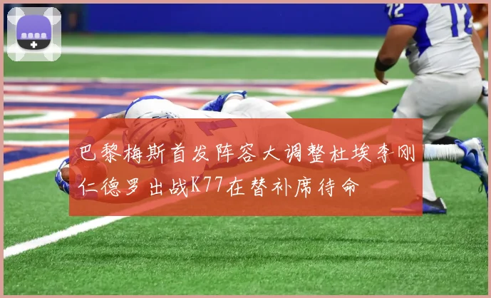 巴黎梅斯首发阵容大调整杜埃李刚仁德罗出战K77在替补席待命