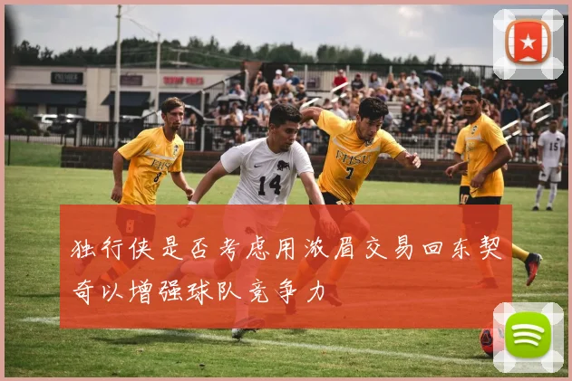 独行侠是否考虑用浓眉交易回东契奇以增强球队竞争力