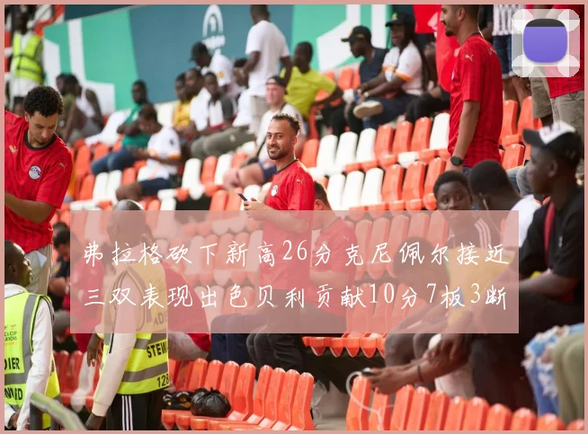 弗拉格砍下新高26分克尼佩尔接近三双表现出色贝利贡献10分7板3断