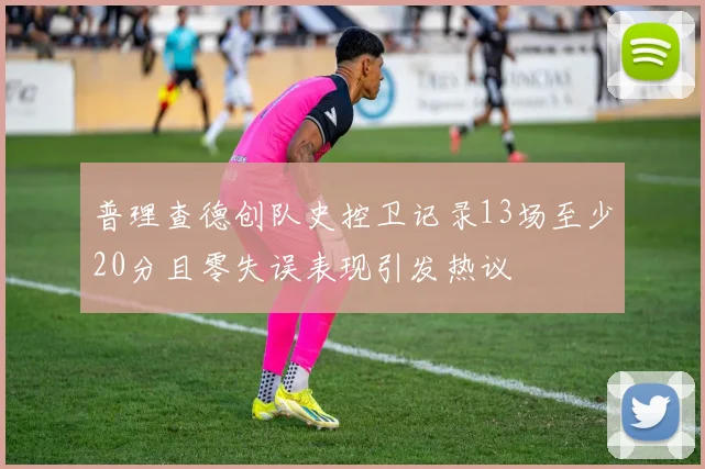 普理查德创队史控卫记录13场至少20分且零失误表现引发热议
