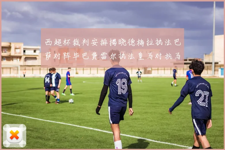 西超杯裁判安排揭晓德梅拉执法巴萨对阵毕巴费雷尔执法皇马对抗马竞
