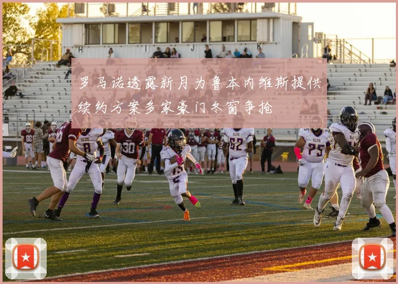 罗马诺透露新月为鲁本内维斯提供续约方案多家豪门冬窗争抢