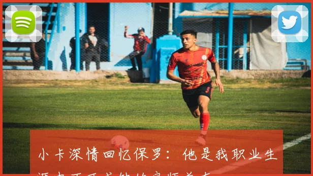 小卡深情回忆保罗：他是我职业生涯中不可或缺的良师益友