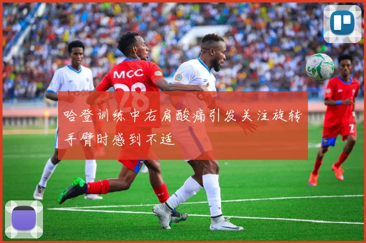 哈登训练中右肩酸痛引发关注旋转手臂时感到不适