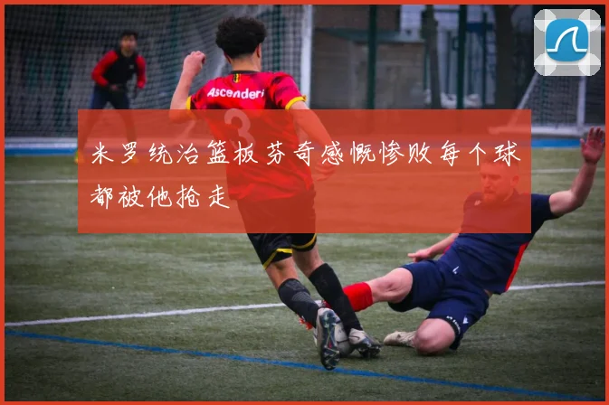米罗统治篮板芬奇感慨惨败每个球都被他抢走