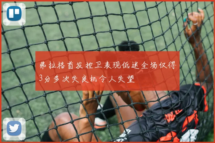 弗拉格首发控卫表现低迷全场仅得3分多次失良机令人失望