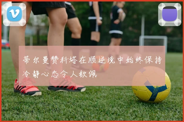 蒂尔曼赞科塔在顺逆境中始终保持冷静心态令人钦佩