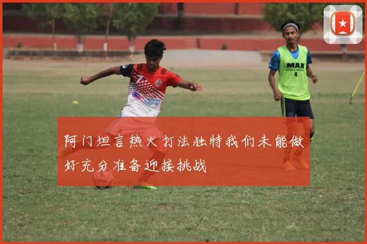 阿门坦言热火打法独特我们未能做好充分准备迎接挑战