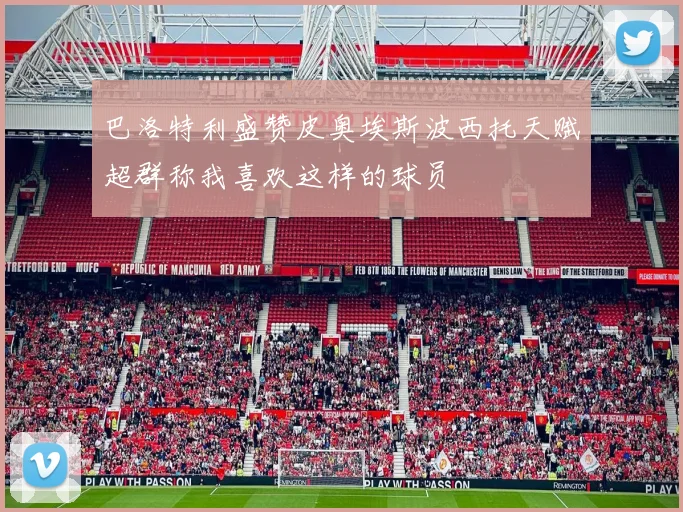 巴洛特利盛赞皮奥埃斯波西托天赋超群称我喜欢这样的球员