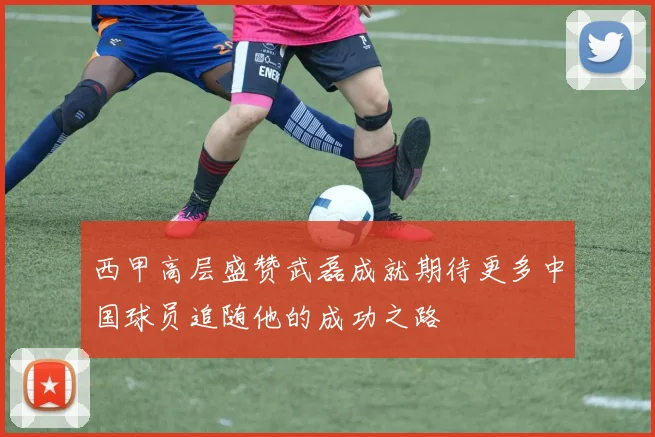 西甲高层盛赞武磊成就期待更多中国球员追随他的成功之路