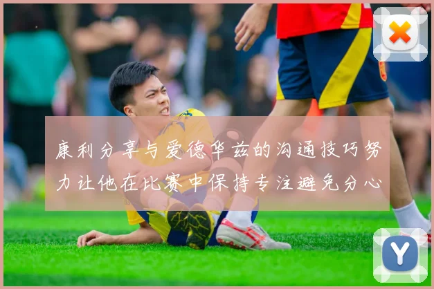 康利分享与爱德华兹的沟通技巧努力让他在比赛中保持专注避免分心